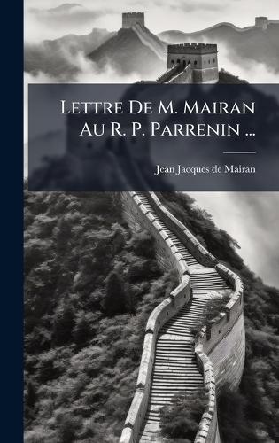 Lettre De M. Mairan Au R. P. Parrenin ...
