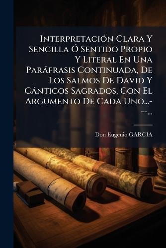InterpretaciÃ3n Clara Y Sencilla Ã"" Sentido Propio Y Literal En Una Paràfrasis Continuada, De Los Salmos De David Y Cànticos Sagrados, Con El Argumento De Cada Uno...---...