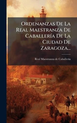 Ordenanzas De La Real Maestranza De CaballerÃ-a De La Ciudad De Zaragoza...