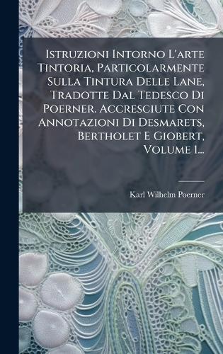 Istruzioni Intorno L'arte Tintoria, Particolarmente Sulla Tintura Delle Lane, Tradotte Dal Tedesco Di Poerner. Accresciute Con Annotazioni Di Desmarets, Bertholet E Giobert, Volume 1...