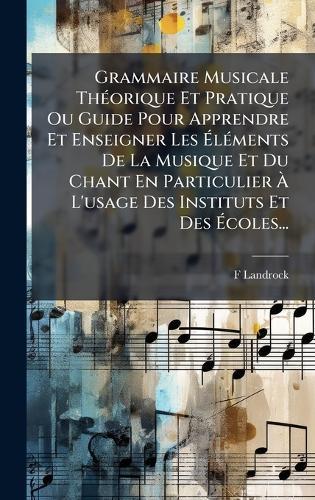 Grammaire Musicale ThÃ(c)orique Et Pratique Ou Guide Pour Apprendre Et Enseigner Les ÃlÃ(c)ments De La Musique Et Du Chant En Particulier Ã L'usage Des Instituts Et Des Ãcoles...