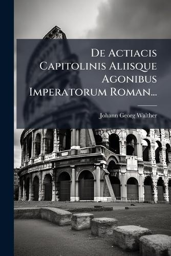 De Actiacis Capitolinis Aliisque Agonibus Imperatorum Roman...