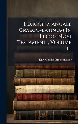 Lexicon Manuale Graeco-latinum In Libros Novi Testamenti, Volume 1...