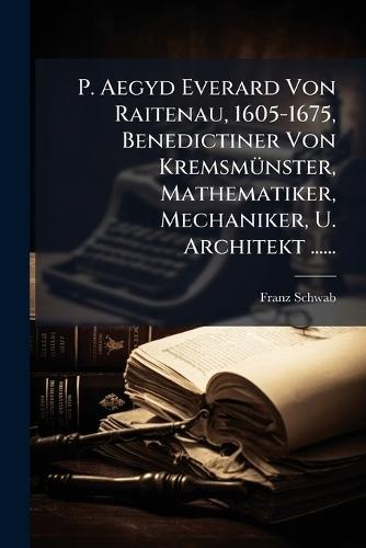 P. Aegyd Everard Von Raitenau, 1605-1675, Benedictiner Von KremsmÃ1/4nster, Mathematiker, Mechaniker, U. Architekt ......