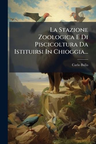 La Stazione Zoologica E Di Piscicoltura Da Istituirsi In Chioggia...