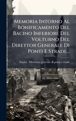 Memoria Intorno Al Bonificamento Del Bacino Inferiore Del Volturno Del Direttor Generale Di Ponti E Strade...