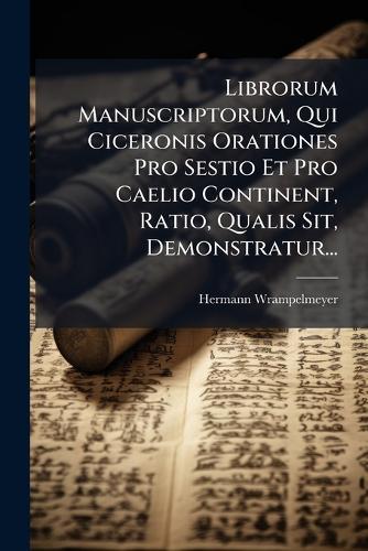 Librorum Manuscriptorum, Qui Ciceronis Orationes Pro Sestio Et Pro Caelio Continent, Ratio, Qualis Sit, Demonstratur...