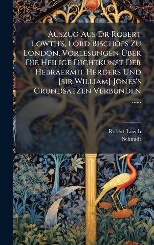 Auszug Aus Dr Robert Lowth's, Lord Bischofs Zu London, Vorlesungen Ãber Die Heilige Dichtkunst Der Hebräermit Herders Und [sir William] Jones's Grundsätzen Verbunden ......