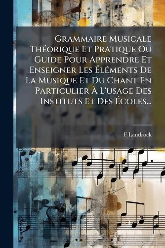 Grammaire Musicale ThÃ(c)orique Et Pratique Ou Guide Pour Apprendre Et Enseigner Les ÃlÃ(c)ments De La Musique Et Du Chant En Particulier Ã L'usage Des Instituts Et Des Ãcoles...