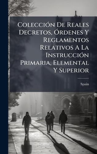 ColecciÃ3n De Reales Decretos, Ã""rdenes Y Reglamentos Relativos A La InstrucciÃ3n Primaria, Elemental Y Superior