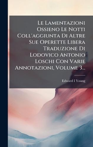 Le Lamentazioni Ossieno Le Notti Coll'aggiunta Di Altre Sue Operette Libera Traduzione Di Lodovico Antonio Loschi Con Varie Annotazioni, Volume 3...