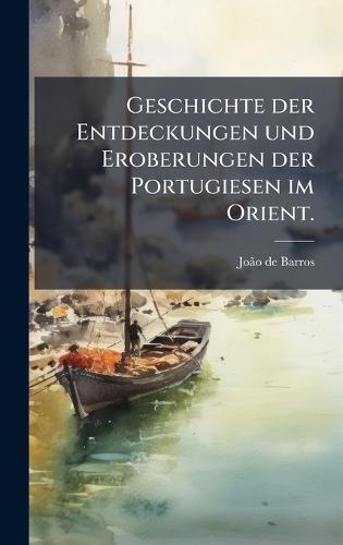 Geschichte der Entdeckungen und Eroberungen der Portugiesen im Orient.