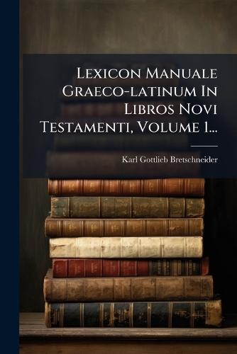 Lexicon Manuale Graeco-latinum In Libros Novi Testamenti, Volume 1...