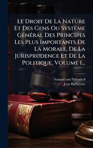 Le Droit De La Nature Et Des Gens Ou Système GÃ(c)nÃ(c)ral Des Principes Les Plus Importants De La Morale, De La Jurisprudence Et De La Politique, Volume 1...