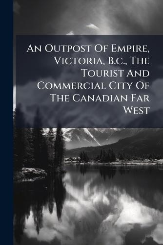 An Outpost Of Empire, Victoria, B.c., The Tourist And Commercial City Of The Canadian Far West