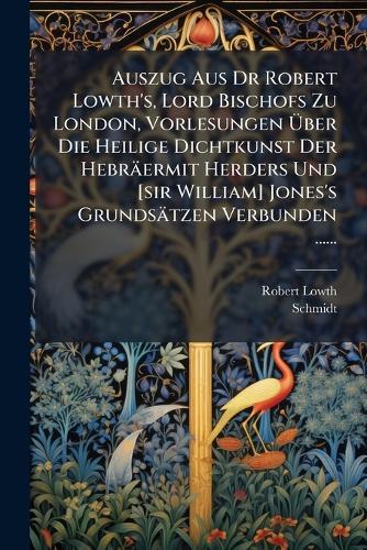Auszug Aus Dr Robert Lowth's, Lord Bischofs Zu London, Vorlesungen Ãber Die Heilige Dichtkunst Der Hebräermit Herders Und [sir William] Jones's Grundsätzen Verbunden ......