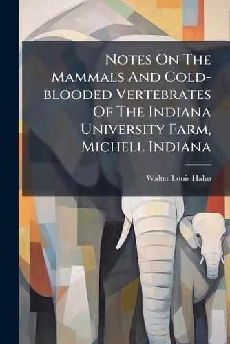 Notes On The Mammals And Cold-blooded Vertebrates Of The Indiana University Farm, Michell Indiana