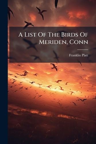 A List Of The Birds Of Meriden, Conn