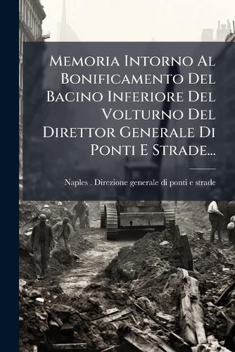Memoria Intorno Al Bonificamento Del Bacino Inferiore Del Volturno Del Direttor Generale Di Ponti E Strade...