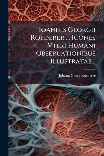 Ioannis Georgii Roederer ... Icones Vteri Humani Obseruationibus Illustratae...