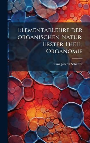 Elementarlehre der organischen Natur. Erster Theil, Organomie