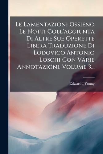 Le Lamentazioni Ossieno Le Notti Coll'aggiunta Di Altre Sue Operette Libera Traduzione Di Lodovico Antonio Loschi Con Varie Annotazioni, Volume 3...