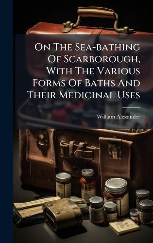 On The Sea-bathing Of Scarborough, With The Various Forms Of Baths And Their Medicinal Uses