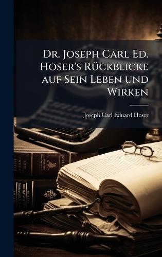 Dr. Joseph Carl Ed. Hoser's RÃ1/4ckblicke auf Sein Leben und Wirken