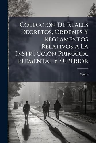 ColecciÃ3n De Reales Decretos, Ã""rdenes Y Reglamentos Relativos A La InstrucciÃ3n Primaria, Elemental Y Superior
