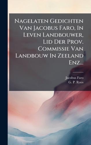 Nagelaten Gedichten Van Jacobus Faro, In Leven Landbouwer, Lid Der Prov. Commissie Van Landbouw In Zeeland Enz...