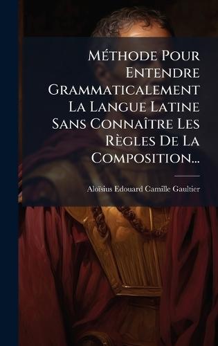 MÃ(c)thode Pour Entendre Grammaticalement La Langue Latine Sans ConnaÃ(R)tre Les Règles De La Composition...