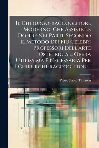Il Chirurgo-raccoglitore Moderno, Che Assiste Le Donne Nei Parti, Secondo Il Metodo Dei Piu Celebri Professori Dell'arte Ostetricia ... Opera Utilissima E Necessaria Per I Chirurghi-raccoglitori...