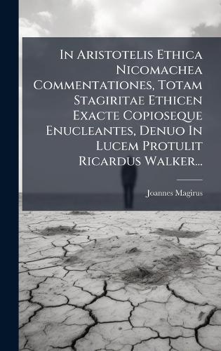 In Aristotelis Ethica Nicomachea Commentationes, Totam Stagiritae Ethicen Exacte Copioseque Enucleantes, Denuo In Lucem Protulit Ricardus Walker...