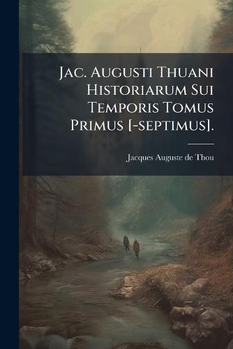 Jac. Augusti Thuani Historiarum Sui Temporis Tomus Primus [-septimus].