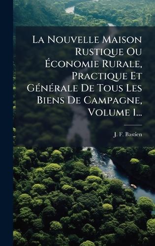 La Nouvelle Maison Rustique Ou Ãconomie Rurale, Practique Et GÃ(c)nÃ(c)rale De Tous Les Biens De Campagne, Volume 1...