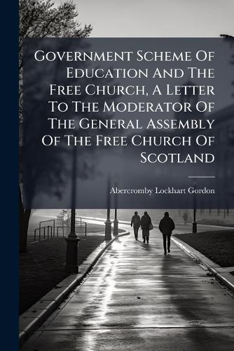 Government Scheme Of Education And The Free Church, A Letter To The Moderator Of The General Assembly Of The Free Church Of Scotland