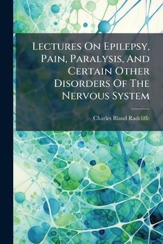 Lectures On Epilepsy, Pain, Paralysis, And Certain Other Disorders Of The Nervous System