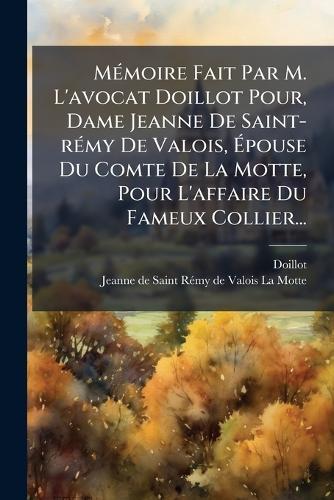 MÃ(c)moire Fait Par M. L'avocat Doillot Pour, Dame Jeanne De Saint-rÃ(c)my De Valois, Ãpouse Du Comte De La Motte, Pour L'affaire Du Fameux Collier...