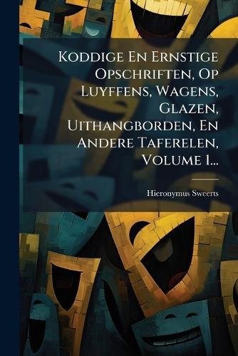 Koddige En Ernstige Opschriften, Op Luyffens, Wagens, Glazen, Uithangborden, En Andere Taferelen, Volume 1...