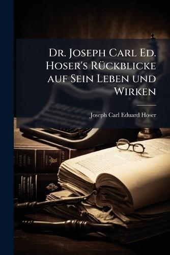 Dr. Joseph Carl Ed. Hoser's RÃ1/4ckblicke auf Sein Leben und Wirken