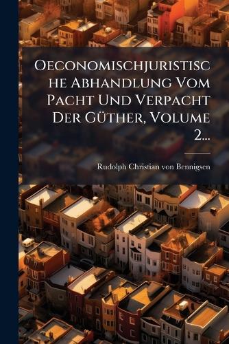 Oeconomischjuristische Abhandlung Vom Pacht Und Verpacht Der GÃ1/4ther, Volume 2...