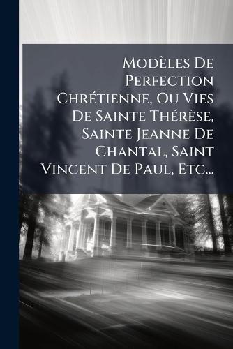 Modèles De Perfection ChrÃ(c)tienne, Ou Vies De Sainte ThÃ(c)rèse, Sainte Jeanne De Chantal, Saint Vincent De Paul, Etc...