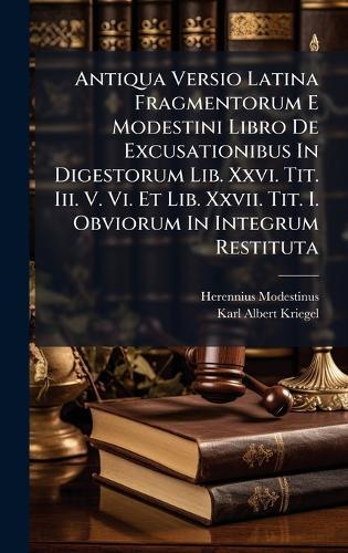 Antiqua Versio Latina Fragmentorum E Modestini Libro De Excusationibus In Digestorum Lib. Xxvi. Tit. Iii. V. Vi. Et Lib. Xxvii. Tit. I. Obviorum In Integrum Restituta