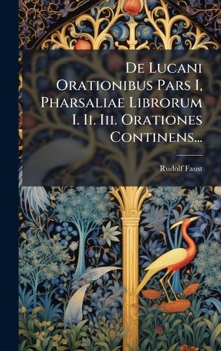 De Lucani Orationibus Pars I, Pharsaliae Librorum I. Ii. Iii. Orationes Continens...