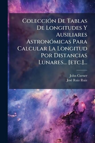 ColecciÃ3n De Tablas De Longitudes Y Ausiliares AstronÃ3micas Para Calcular La Longitud Por Distancias Lunares... [etc.]...