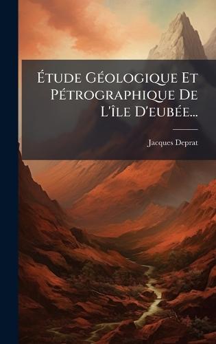Ãtude GÃ(c)ologique Et PÃ(c)trographique De L'Ã(R)le D'eubÃ(c)e...