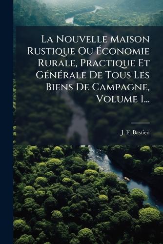 La Nouvelle Maison Rustique Ou Ãconomie Rurale, Practique Et GÃ(c)nÃ(c)rale De Tous Les Biens De Campagne, Volume 1...