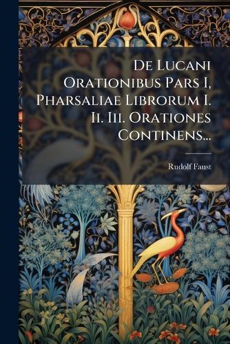 De Lucani Orationibus Pars I, Pharsaliae Librorum I. Ii. Iii. Orationes Continens...