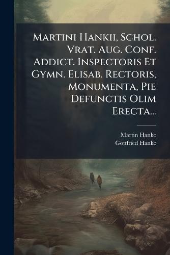 Martini Hankii, Schol. Vrat. Aug. Conf. Addict. Inspectoris Et Gymn. Elisab. Rectoris, Monumenta, Pie Defunctis Olim Erecta...