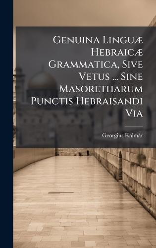 Genuina LinguÃ] HebraicÃ] Grammatica, Sive Vetus ... Sine Masoretharum Punctis Hebraisandi Via